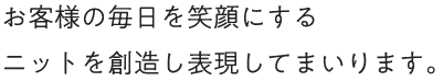 お客様の毎日を笑顔にするニットを創造し表現してまいります。