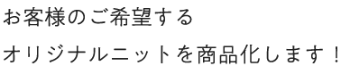 お客様のご希望するオリジナルニットを商品化します！